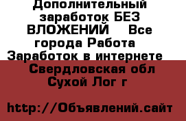 Дополнительный заработок БЕЗ ВЛОЖЕНИЙ! - Все города Работа » Заработок в интернете   . Свердловская обл.,Сухой Лог г.